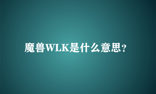 魔兽WLK是什么意思？