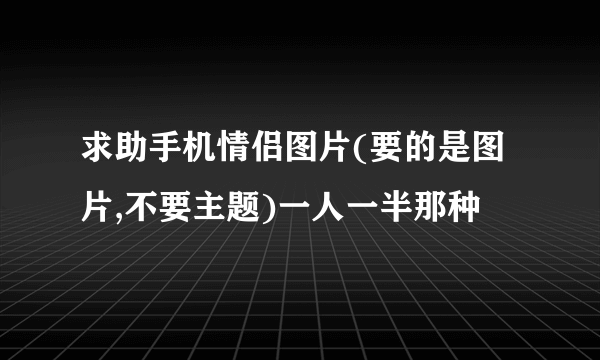 求助手机情侣图片(要的是图片,不要主题)一人一半那种