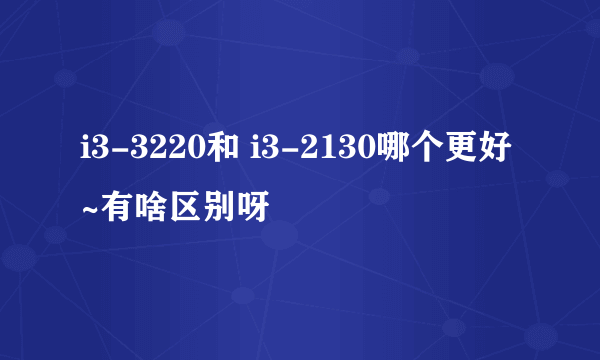 i3-3220和 i3-2130哪个更好~有啥区别呀