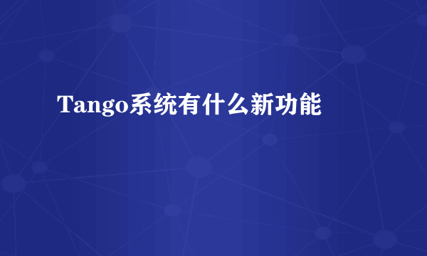 Tango系统有什么新功能