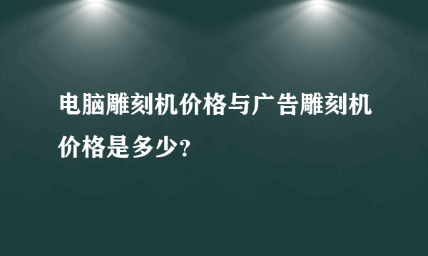 电脑雕刻机价格与广告雕刻机价格是多少？