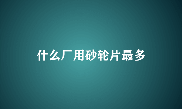 什么厂用砂轮片最多