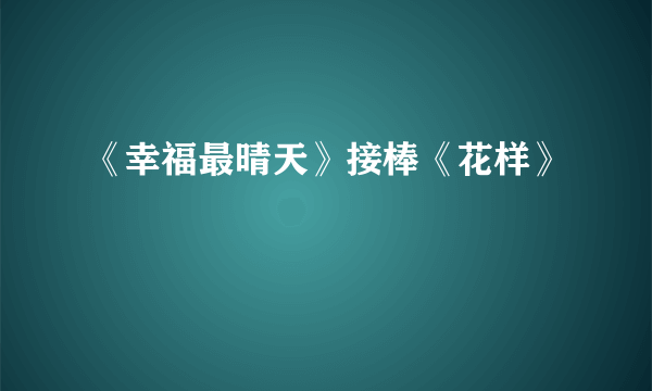 《幸福最晴天》接棒《花样》