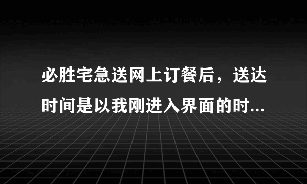 必胜宅急送网上订餐后，送达时间是以我刚进入界面的时间为准呢还是以我提交订单的时间？