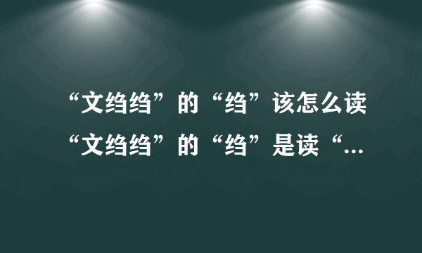 “文绉绉”的“绉”该怎么读“文绉绉”的“绉”是读“zhoōu（一声）”还是“zhòu（四声）”请说明？