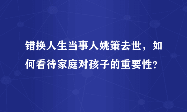 错换人生当事人姚策去世，如何看待家庭对孩子的重要性？