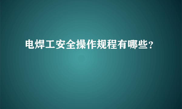 电焊工安全操作规程有哪些？