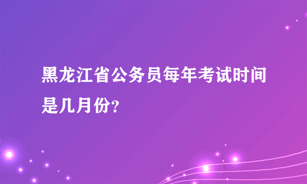 黑龙江省公务员每年考试时间是几月份？