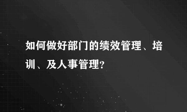 如何做好部门的绩效管理、培训、及人事管理？