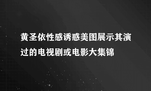 黄圣依性感诱惑美图展示其演过的电视剧或电影大集锦