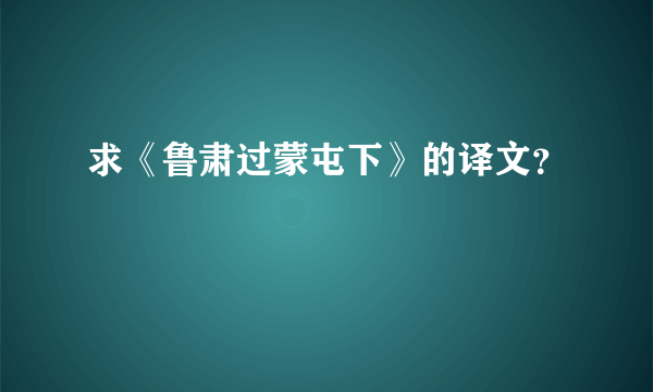 求《鲁肃过蒙屯下》的译文？