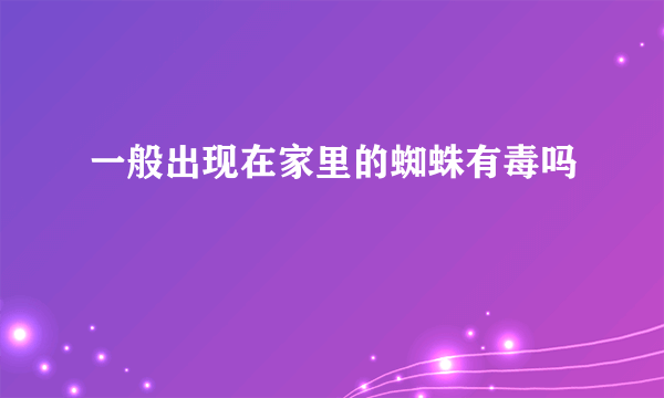 一般出现在家里的蜘蛛有毒吗