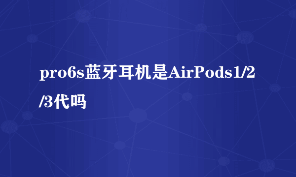 pro6s蓝牙耳机是AirPods1/2/3代吗