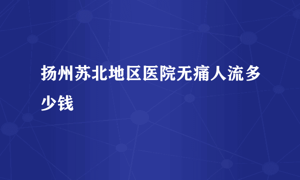 扬州苏北地区医院无痛人流多少钱