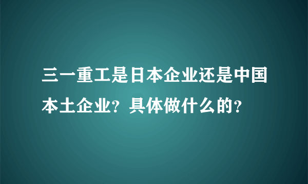 三一重工是日本企业还是中国本土企业？具体做什么的？