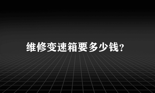 维修变速箱要多少钱？