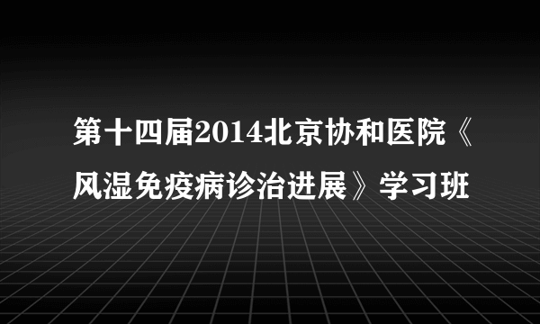 第十四届2014北京协和医院《风湿免疫病诊治进展》学习班