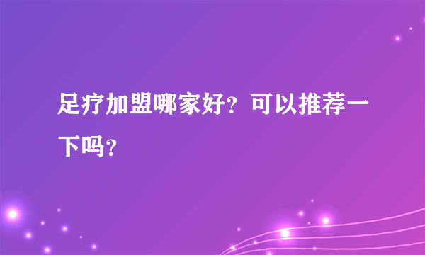 足疗加盟哪家好？可以推荐一下吗？