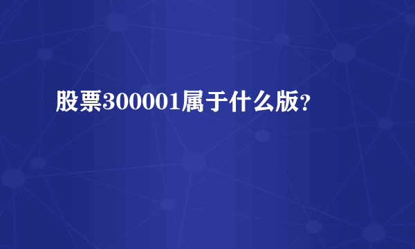 股票300001属于什么版？