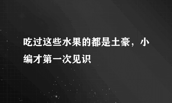 吃过这些水果的都是土豪，小编才第一次见识