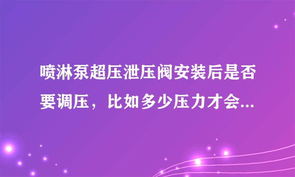 喷淋泵超压泄压阀安装后是否要调压，比如多少压力才会自动泄压，喷淋正常情况下可否起泵？