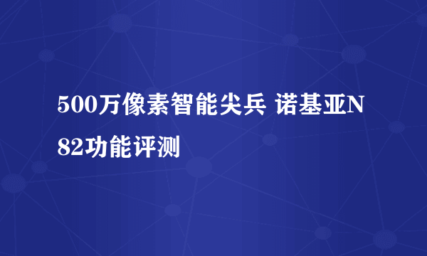 500万像素智能尖兵 诺基亚N82功能评测