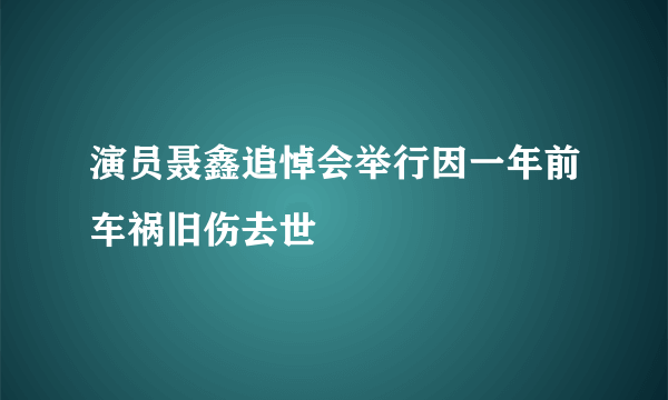 演员聂鑫追悼会举行因一年前车祸旧伤去世