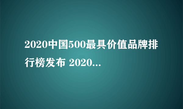 2020中国500最具价值品牌排行榜发布 2020中国品牌价值500强名单一览