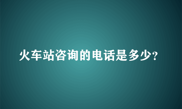 火车站咨询的电话是多少？