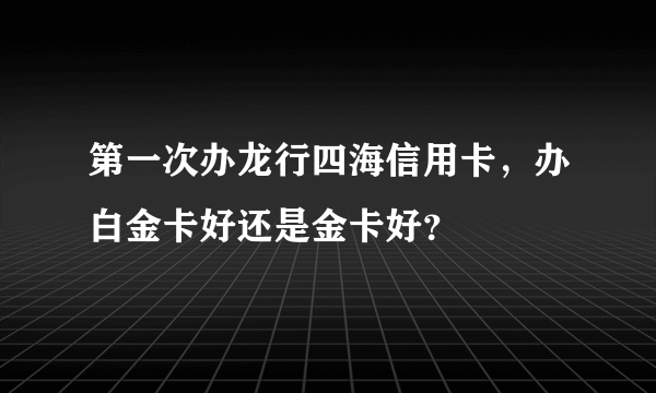 第一次办龙行四海信用卡，办白金卡好还是金卡好？