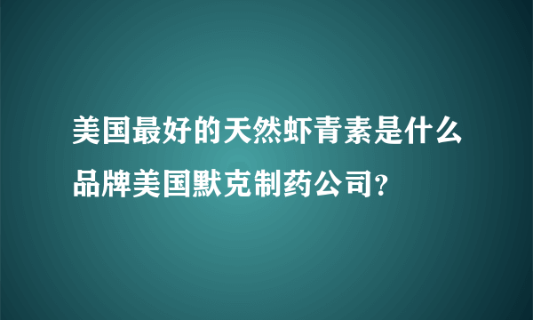 美国最好的天然虾青素是什么品牌美国默克制药公司？