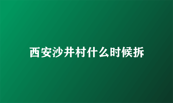 西安沙井村什么时候拆