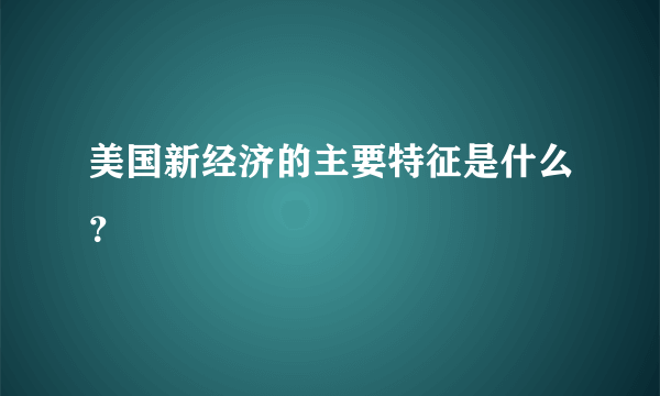 美国新经济的主要特征是什么？