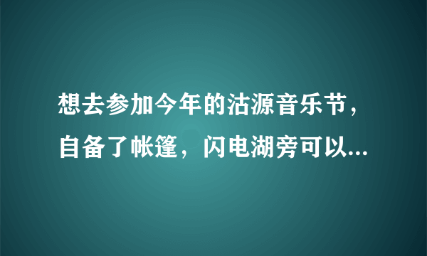 想去参加今年的沽源音乐节，自备了帐篷，闪电湖旁可以自行搭建么？音乐节的票随时都可以买么？用不用预定？能不能说详细点， 谢谢