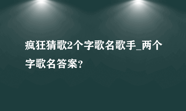 疯狂猜歌2个字歌名歌手_两个字歌名答案？