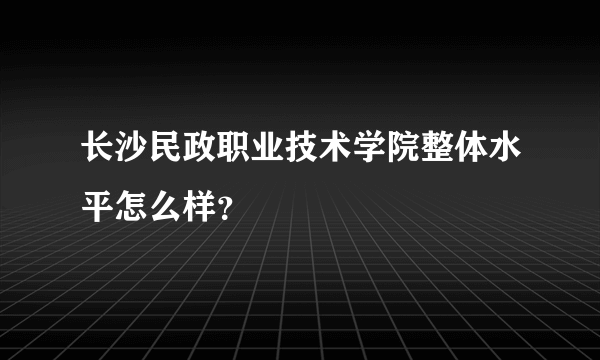 长沙民政职业技术学院整体水平怎么样？