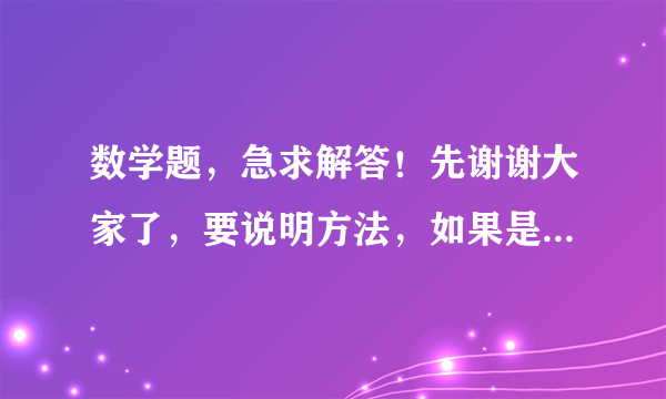 数学题，急求解答！先谢谢大家了，要说明方法，如果是英文的更好