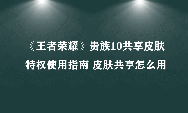 《王者荣耀》贵族10共享皮肤特权使用指南 皮肤共享怎么用