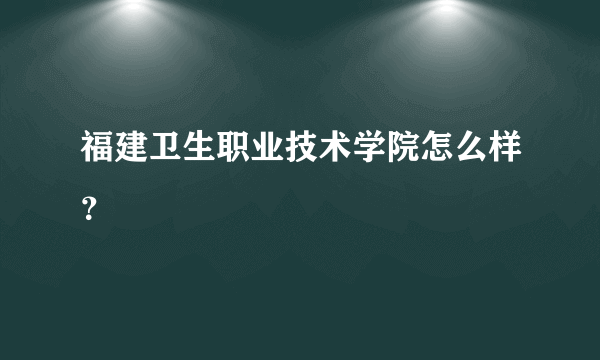 福建卫生职业技术学院怎么样？