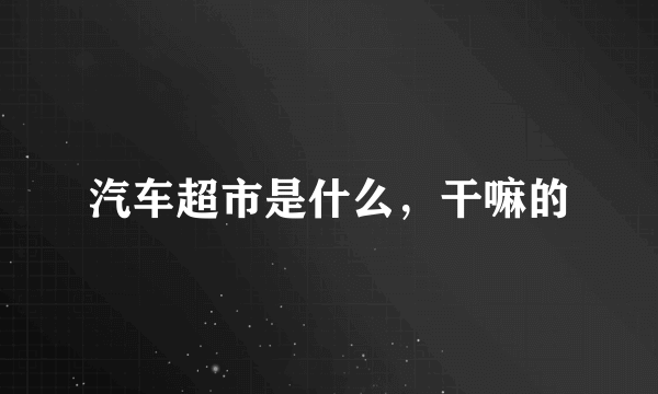 汽车超市是什么，干嘛的