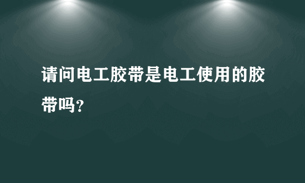 请问电工胶带是电工使用的胶带吗？