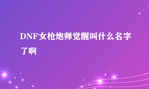 DNF女枪炮师觉醒叫什么名字了啊