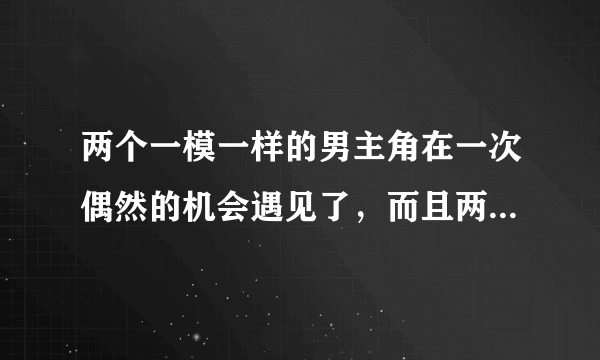 两个一模一样的男主角在一次偶然的机会遇见了，而且两个人还调换了身份，我不知道那个电视剧叫什么名？