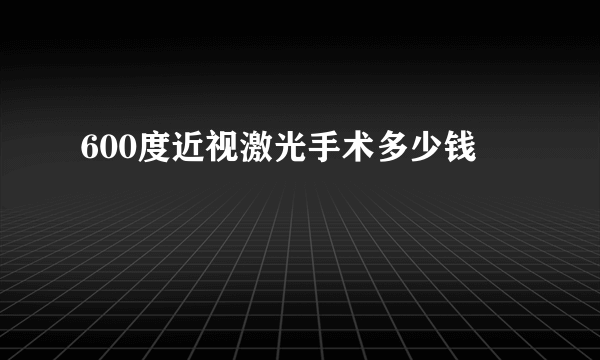 600度近视激光手术多少钱