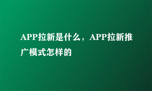 APP拉新是什么，APP拉新推广模式怎样的