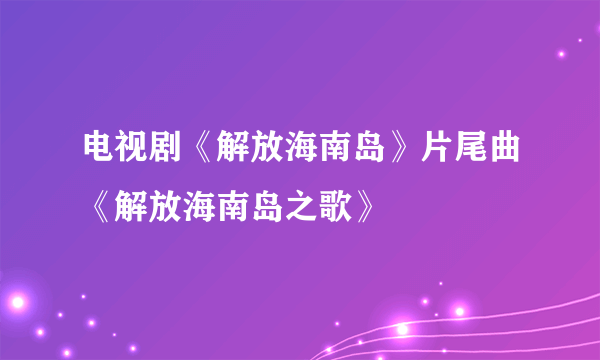 电视剧《解放海南岛》片尾曲《解放海南岛之歌》