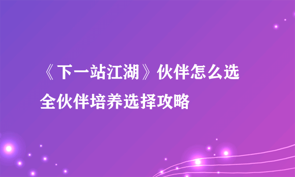 《下一站江湖》伙伴怎么选 全伙伴培养选择攻略