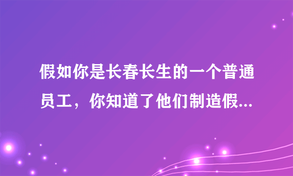 假如你是长春长生的一个普通员工，你知道了他们制造假药的事实，你会举报吗？