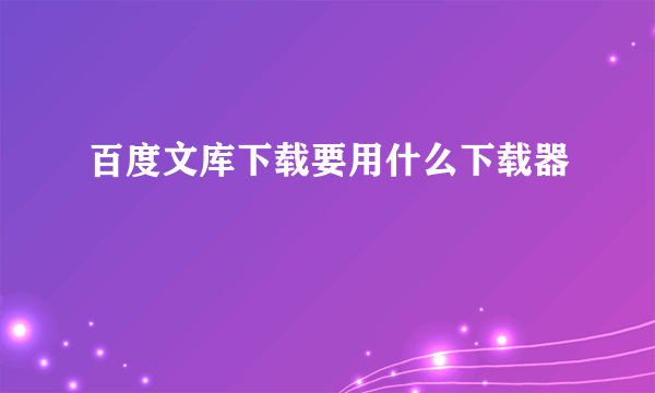 百度文库下载要用什么下载器