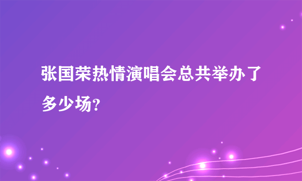 张国荣热情演唱会总共举办了多少场？